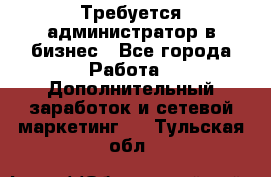 Требуется администратор в бизнес - Все города Работа » Дополнительный заработок и сетевой маркетинг   . Тульская обл.